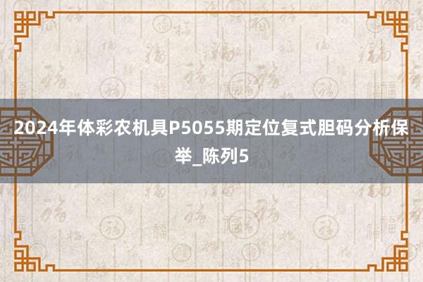 2024年体彩农机具P5055期定位复式胆码分析保举_陈列5